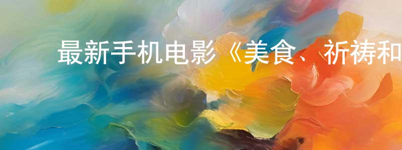 陈加庆的动漫综艺大全,最新手机电影《美食、祈祷和恋爱》3gp+mp4清晰大字幕迅雷下载_电影天堂